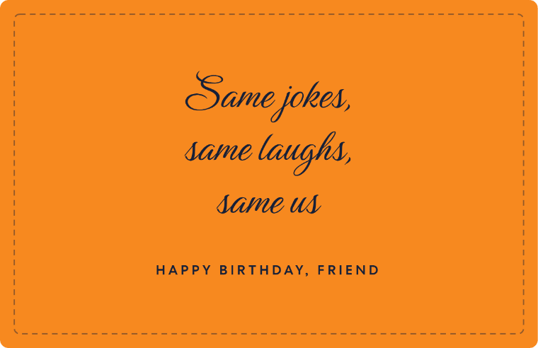 Same jokes, same laughs, same us written in Birthstone cursive on a card, with the line happy birthday, friend