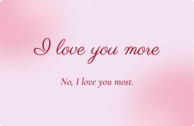 “I love you more” I love you card in Parisienne cursive, with the line “No, I love you most”