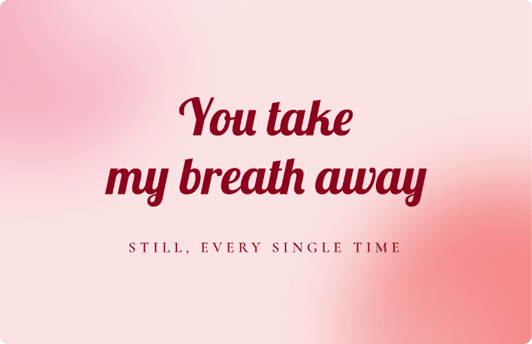 “You take my breath away” I love you card in Lobster cursive, with the line “Still, every single time”