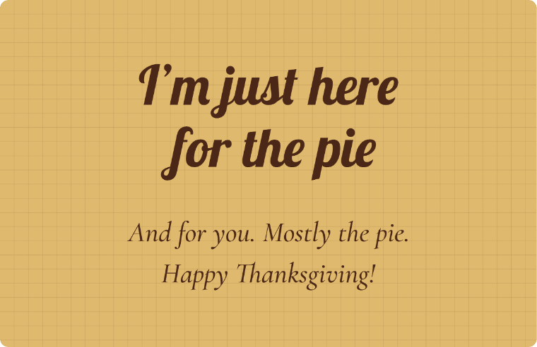 “I’m just here for the pie” Happy Thanksgiving card image in Lobster cursive, with the line “And for you. Mostly the pie. Happy Thanksgiving!”